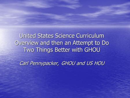 United States Science Curriculum Overview and then an Attempt to Do Two Things Better with GHOU Carl Pennypacker, GHOU and US HOU.