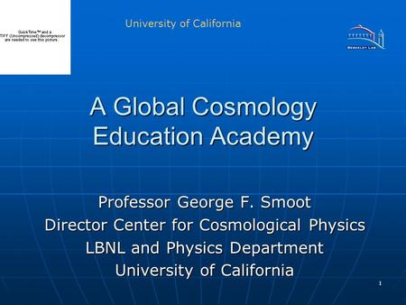 1 A Global Cosmology Education Academy Professor George F. Smoot Director Center for Cosmological Physics LBNL and Physics Department University of California.