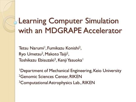 Learning Computer Simulation with an MDGRAPE Accelerator Tetsu Narumi 1, Fumikazu Konishi 2, Ryo Umetsu 2, Makoto Taiji 2, Toshikazu Ebisuzaki 3, Kenji.