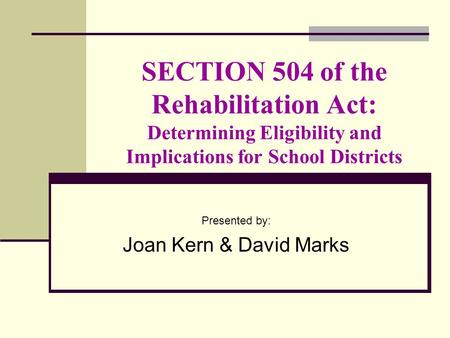SECTION 504 of the Rehabilitation Act: Determining Eligibility and Implications for School Districts Presented by: Joan Kern & David Marks.