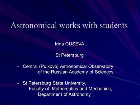 Astronomical works with students Irina GUSEVA St Petersburg - Central (Pulkovo) Astronomical Observatory of the Russian Academy of Sciences - St Petersburg.