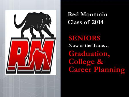 Red Mountain Class of 2014 SENIORS Now is the Time… Graduation, College & Career Planning.