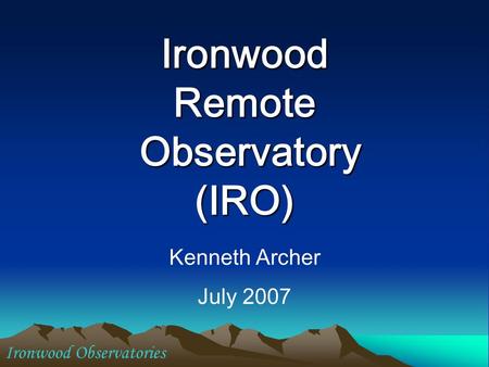 Ironwood Remote Observatory (IRO) Kenneth Archer July 2007 Ironwood Observatories.