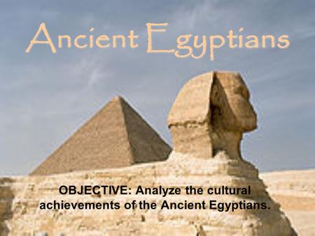 OBJECTIVE: Analyze the cultural achievements of the Ancient Egyptians.