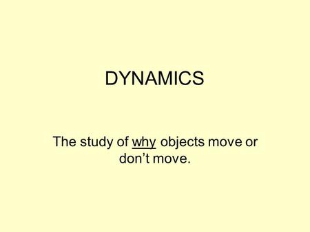 DYNAMICS The study of why objects move or dont move.