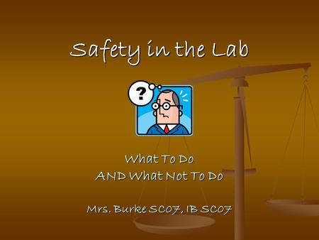 Safety in the Lab What To Do AND What Not To Do Mrs. Burke SC07, IB SC07.