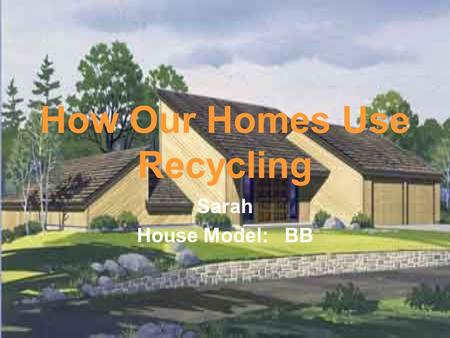 How Our Homes Use Recycling Sarah House Model: BB.