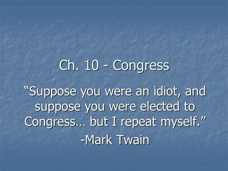 Ch. 10 - Congress Suppose you were an idiot, and suppose you were elected to Congress… but I repeat myself. -Mark Twain.