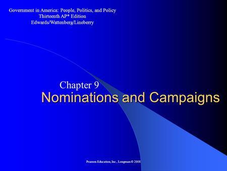 Pearson Education, Inc., Longman © 2008 Nominations and Campaigns Chapter 9 Government in America: People, Politics, and Policy Thirteenth AP* Edition.