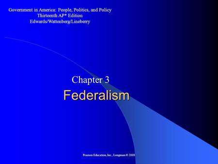 Pearson Education, Inc., Longman © 2008 Federalism Chapter 3 Government in America: People, Politics, and Policy Thirteenth AP* Edition Edwards/Wattenberg/Lineberry.