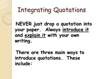 Integrating Quotations NEVER just drop a quotation into your paper. Always introduce it and explain it with your own writing. NEVER just drop a quotation.