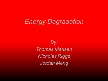 Energy Degradation By: Thomas Madsen Nicholas Riggs Jordan Meng.