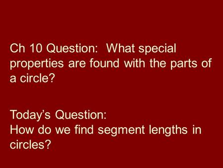Ch 10 Question: What special properties are found with the parts of a circle? Todays Question: How do we find segment lengths in circles?