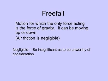 Freefall Motion for which the only force acting is the force of gravity. It can be moving up or down. (Air friction is negligible) Negligible – So insignificant.