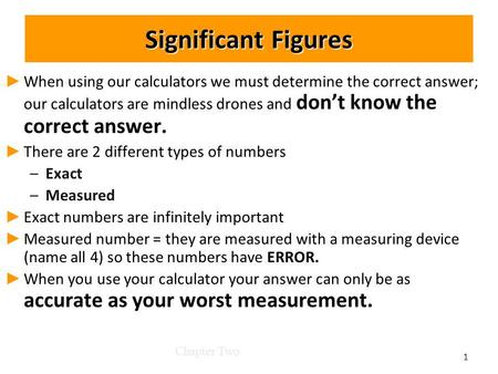 Significant Figures When using our calculators we must determine the correct answer; our calculators are mindless drones and dont know the correct answer.