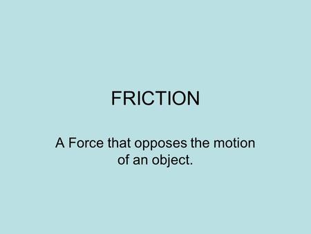 FRICTION A Force that opposes the motion of an object.