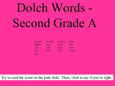 Dolch Words - Second Grade A Try to read the word on the pink slide. Then, click to see if youre right. alwaysaroundbecausebeen beforebestbothbuy callcolddoesdont.