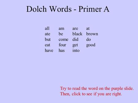 Dolch Words - Primer A Try to read the word on the purple slide. Then, click to see if you are right. allamareat atebeblackbrown butcomediddo eatfourgetgood.