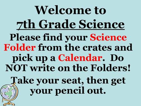 Welcome to 7th Grade Science Please find your Science Folder from the crates and pick up a Calendar. Do NOT write on the Folders! Take your seat, then.