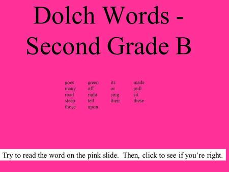 Dolch Words - Second Grade B Try to read the word on the pink slide. Then, click to see if youre right. goesgreenitsmade manyofforpull roadrightsingsit.
