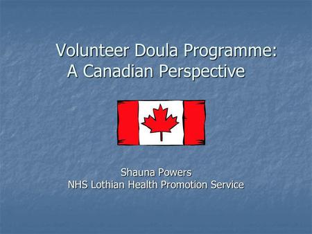 Volunteer Doula Programme: A Canadian Perspective Volunteer Doula Programme: A Canadian Perspective Shauna Powers NHS Lothian Health Promotion Service.