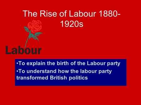 The Rise of Labour s To explain the birth of the Labour party