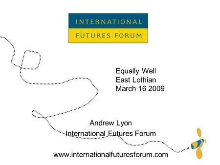 Andrew Lyon International Futures Forum www.internationalfuturesforum.com Equally Well East Lothian March 16 2009.