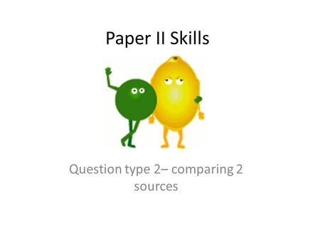 Paper II Skills Question type 2– comparing 2 sources.