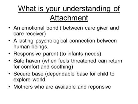 What is your understanding of Attachment An emotional bond ( between care giver and care receiver) A lasting psychological connection between human beings.