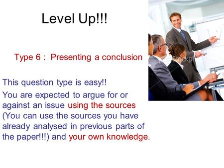 Level Up!!! Type 6 : Presenting a conclusion This question type is easy!! You are expected to argue for or against an issue using the sources (You can.