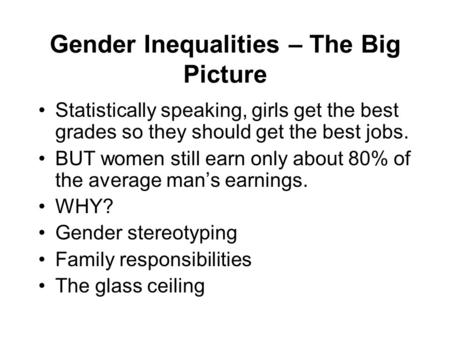 Gender Inequalities – The Big Picture Statistically speaking, girls get the best grades so they should get the best jobs. BUT women still earn only about.