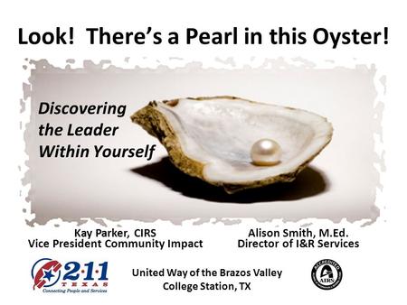 Look! Theres a Pearl in this Oyster! Discovering the Leader Within Yourself United Way of the Brazos Valley College Station, TX Kay Parker, CIRS Vice President.