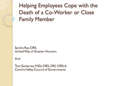 Helping Employees Cope with the Death of a Co-Worker or Close Family Member Sandra Ray, CIRS United Way of Greater Houston And Toni Gutierrez, M.Ed, CIRS,