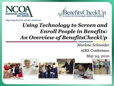 Improving the lives of older Americans Using Technology to Screen and Enroll People in Benefits: An Overview of BenefitsCheckUp Marlene Schneider AIRS.