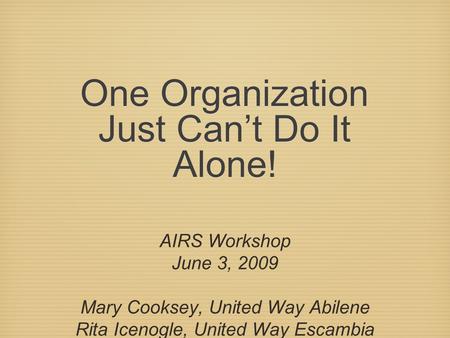 One Organization Just Cant Do It Alone! AIRS Workshop June 3, 2009 Mary Cooksey, United Way Abilene Rita Icenogle, United Way Escambia County Lois Ann.