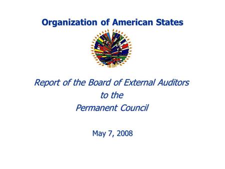 Organization of American States Report of the Board of External Auditors to the Permanent Council May 7, 2008 May 7, 2008.