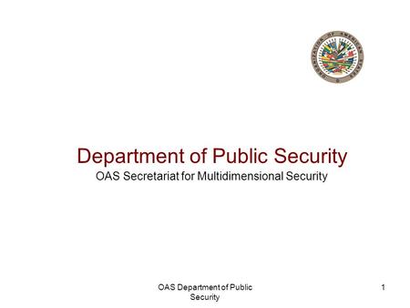 OAS Department of Public Security 1 Department of Public Security OAS Secretariat for Multidimensional Security.