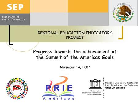REGIONAL EDUCATION INDICATORS PROJECT Progress towards the achievement of the Summit of the Americas Goals November 14, 2007.