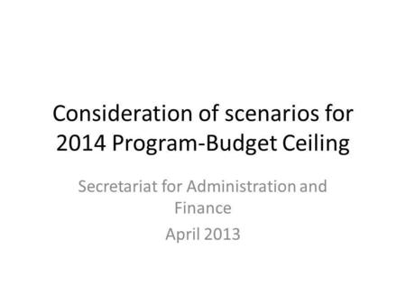 Consideration of scenarios for 2014 Program-Budget Ceiling Secretariat for Administration and Finance April 2013.