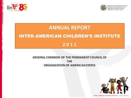 ANNUAL REPORT INTER-AMERICAN CHILDRENS INSTITUTE 2 0 1 1 GENERAL COMISION OF THE PERMANENT COUNCIL OF THE ORGANIZATION OF AMERICAN STATES.