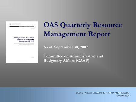 OAS Quarterly Resource Management Report As of September 30, 2007 Committee on Administrative and Budgetary Affairs (CAAP) 1 SECRETARIAT FOR ADMINISTRATION.