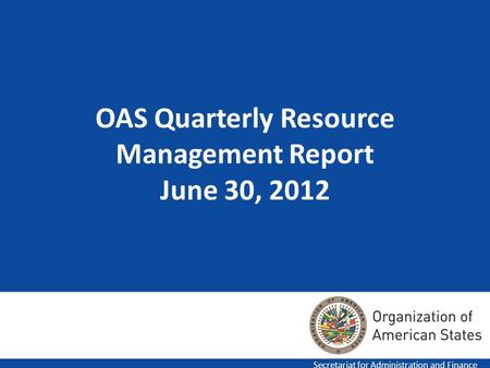 1 OAS Quarterly Resource Management Report June 30, 2012 Secretariat for Administration and Finance.