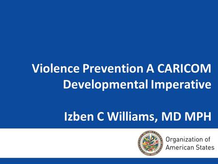 Violence Prevention A CARICOM Developmental Imperative Izben C Williams, MD MPH.