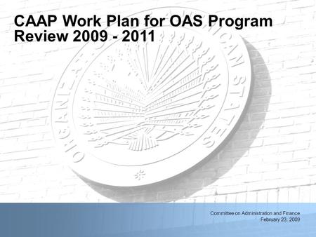 2/11/2014OAS First Quarter Resource Management Meeting1 Committee on Administration and Finance February 23, 2009 CAAP Work Plan for OAS Program Review.