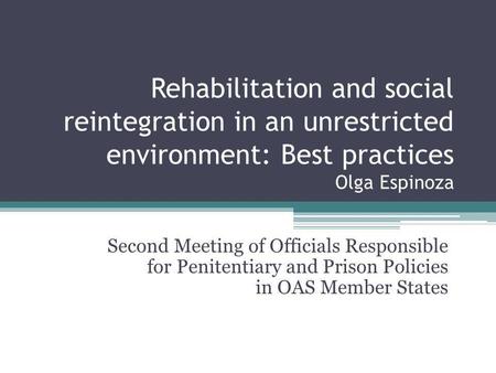 Rehabilitation and social reintegration in an unrestricted environment: Best practices Olga Espinoza Second Meeting of Officials Responsible for Penitentiary.