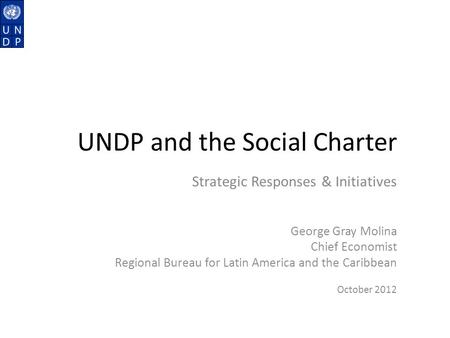 UNDP and the Social Charter Strategic Responses & Initiatives George Gray Molina Chief Economist Regional Bureau for Latin America and the Caribbean October.