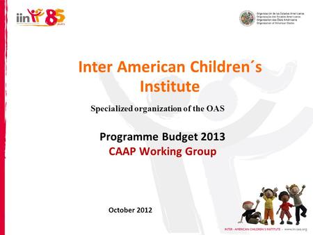 Inter American Children´s Institute Specialized organization of the OAS Programme Budget 2013 CAAP Working Group October 2012.