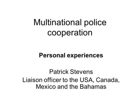 Multinational police cooperation Personal experiences Patrick Stevens Liaison officer to the USA, Canada, Mexico and the Bahamas.
