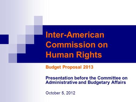 Inter-American Commission on Human Rights Budget Proposal 2013 Presentation before the Committee on Administrative and Budgetary Affairs October 5, 2012.