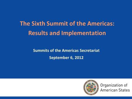 The Sixth Summit of the Americas: Results and Implementation Summits of the Americas Secretariat September 6, 2012.